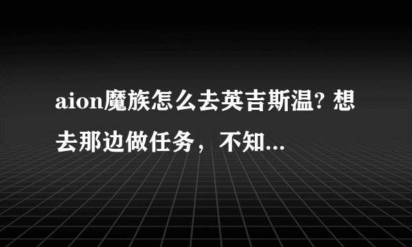 aion魔族怎么去英吉斯温? 想去那边做任务，不知道怎么过去？