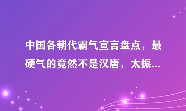 中国各朝代霸气宣言盘点，最硬气的竟然不是汉唐，太振奋人心了！