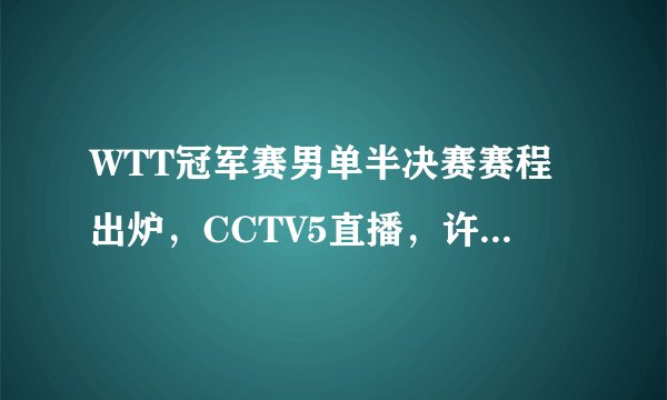 WTT冠军赛男单半决赛赛程出炉，CCTV5直播，许昕赛后发言彰显大格局