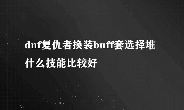 dnf复仇者换装buff套选择堆什么技能比较好