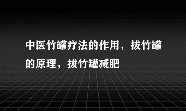 中医竹罐疗法的作用，拔竹罐的原理，拔竹罐减肥