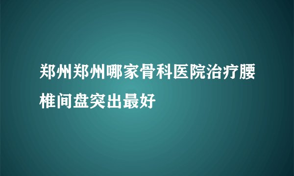 郑州郑州哪家骨科医院治疗腰椎间盘突出最好