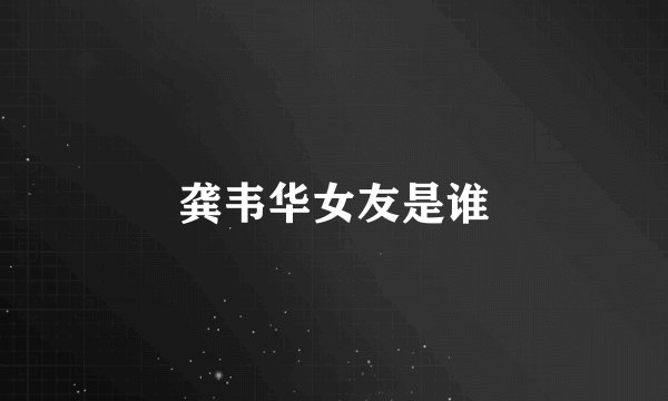 龚韦华女友是谁