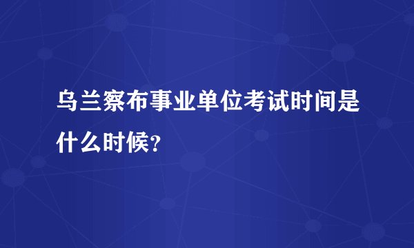 乌兰察布事业单位考试时间是什么时候？