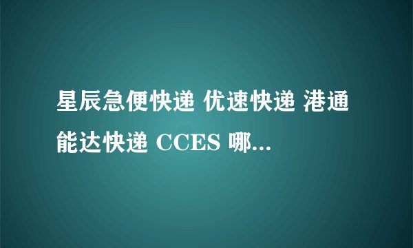 星辰急便快递 优速快递 港通能达快递 CCES 哪个快递比较好？比较有优势？
