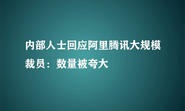 内部人士回应阿里腾讯大规模裁员：数量被夸大