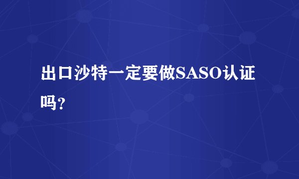 出口沙特一定要做SASO认证吗？