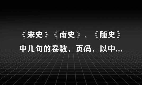 《宋史》《南史》、《随史》中几句的卷数，页码，以中华书局出版社出版的为主，我已附上原文。