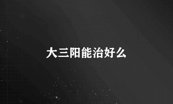 大三阳能治好么