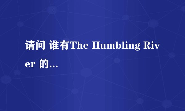 请问 谁有The Humbling River 的歌词啊？puscifer唱的~~~谢谢