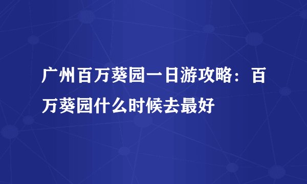 广州百万葵园一日游攻略：百万葵园什么时候去最好