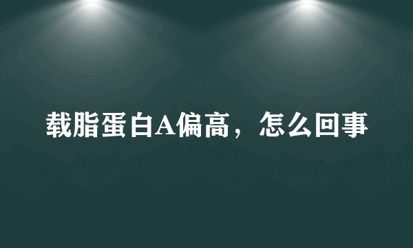 载脂蛋白A偏高，怎么回事