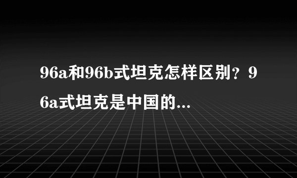 96a和96b式坦克怎样区别？96a式坦克是中国的主战坦克吗