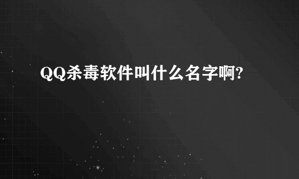 QQ杀毒软件叫什么名字啊?