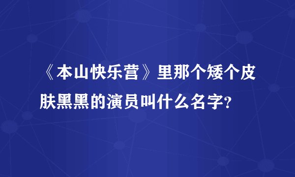 《本山快乐营》里那个矮个皮肤黑黑的演员叫什么名字？