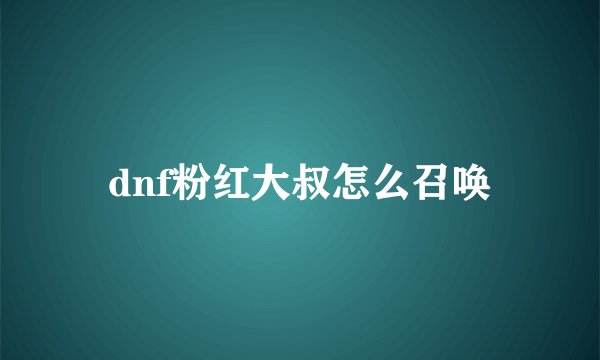 dnf粉红大叔怎么召唤