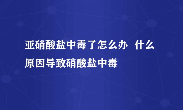 亚硝酸盐中毒了怎么办  什么原因导致硝酸盐中毒