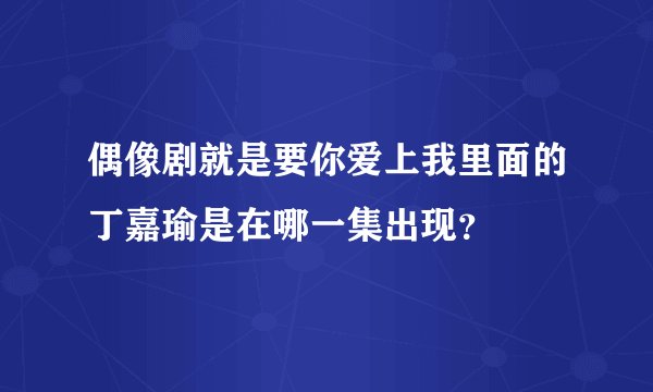 偶像剧就是要你爱上我里面的丁嘉瑜是在哪一集出现？