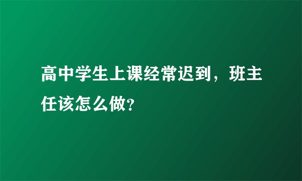 高中学生上课经常迟到，班主任该怎么做？