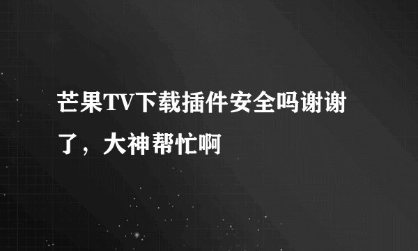 芒果TV下载插件安全吗谢谢了，大神帮忙啊