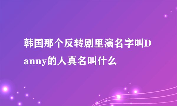 韩国那个反转剧里演名字叫Danny的人真名叫什么