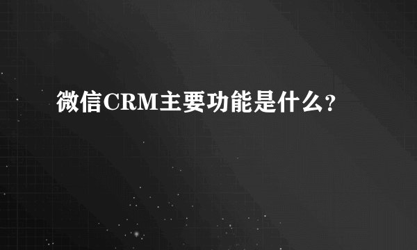 微信CRM主要功能是什么？