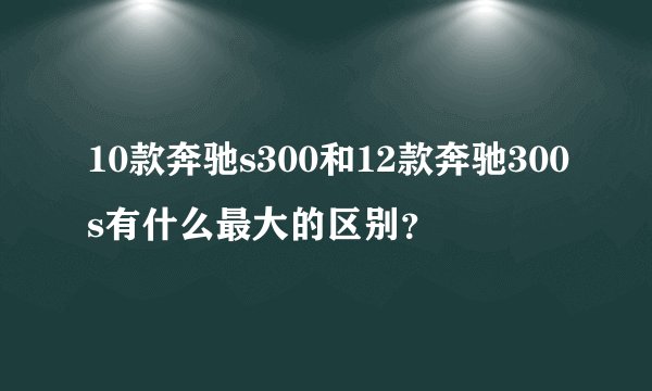 10款奔驰s300和12款奔驰300s有什么最大的区别？