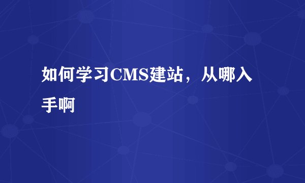 如何学习CMS建站，从哪入手啊