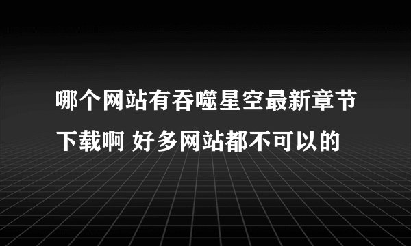 哪个网站有吞噬星空最新章节下载啊 好多网站都不可以的
