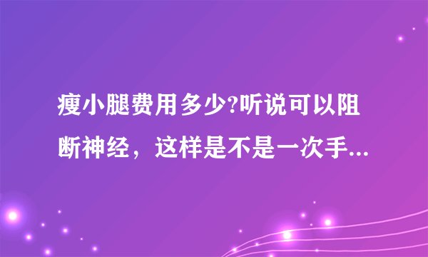 瘦小腿费用多少?听说可以阻断神经，这样是不是一次手术就够了，大约费用是多少？