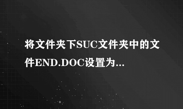将文件夹下SUC文件夹中的文件END.DOC设置为只读和隐藏属性。 2．将文件夹下PAI文件夹中的文件USER.TXT移动到文件夹下的JINK文件夹中，并改名为TALK.RXF。 3．在文件夹下TJ文件夹中建立一个新文件夹KUNT。 4．将文件夹下MOTE文件夹中的文件BBS.FOR复制到文件夹下的LOCAL文件夹中。 5．将文件夹下MAU文件夹中的文件夹BADBOY删除。 请帮忙给出正确答案和分析，谢谢！