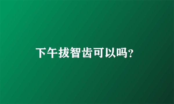 下午拔智齿可以吗？