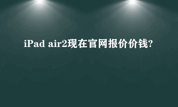 iPad air2现在官网报价价钱?
