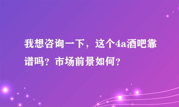 我想咨询一下，这个4a酒吧靠谱吗？市场前景如何？