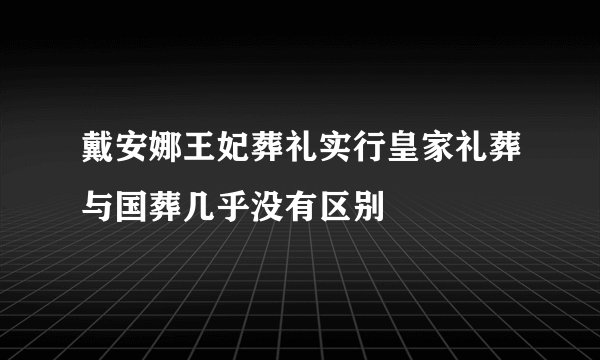 戴安娜王妃葬礼实行皇家礼葬与国葬几乎没有区别