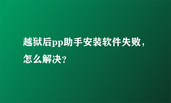 越狱后pp助手安装软件失败，怎么解决？