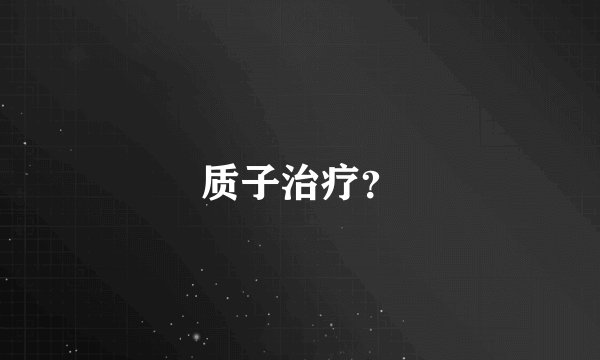 质子治疗？