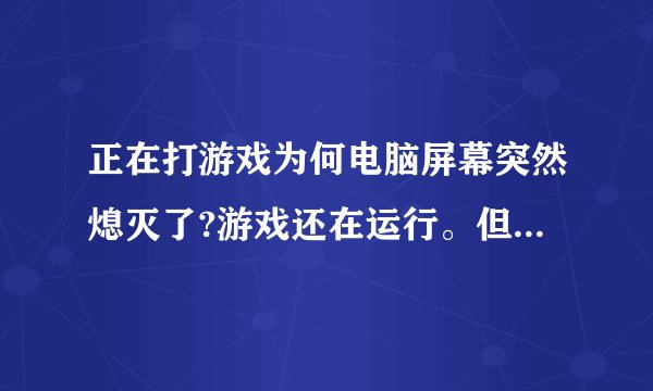 正在打游戏为何电脑屏幕突然熄灭了?游戏还在运行。但是画面完全看不到了。