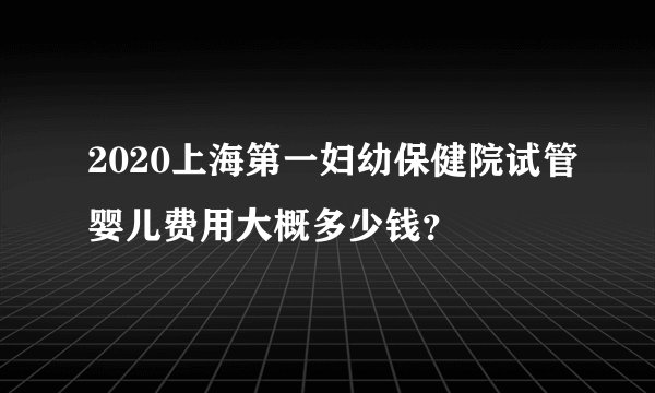 2020上海第一妇幼保健院试管婴儿费用大概多少钱？
