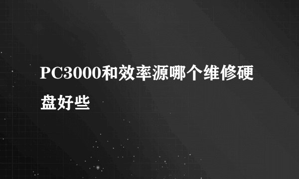 PC3000和效率源哪个维修硬盘好些