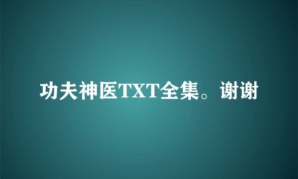 功夫神医TXT全集。谢谢