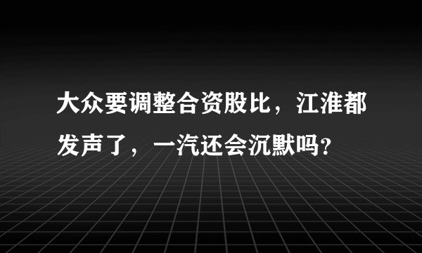 大众要调整合资股比，江淮都发声了，一汽还会沉默吗？