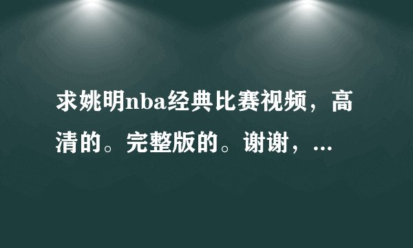 求姚明nba经典比赛视频，高清的。完整版的。谢谢，感激不尽