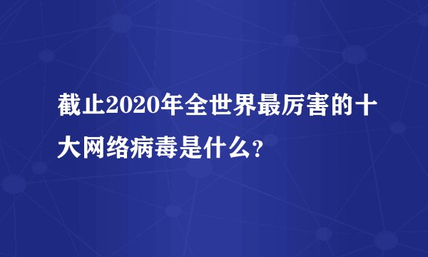截止2020年全世界最厉害的十大网络病毒是什么？