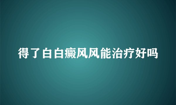 得了白白癜风风能治疗好吗