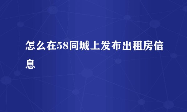 怎么在58同城上发布出租房信息