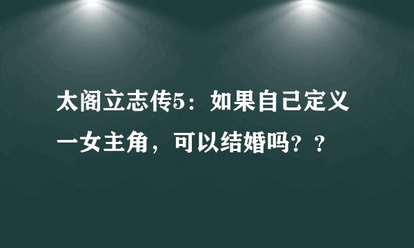 太阁立志传5：如果自己定义一女主角，可以结婚吗？？