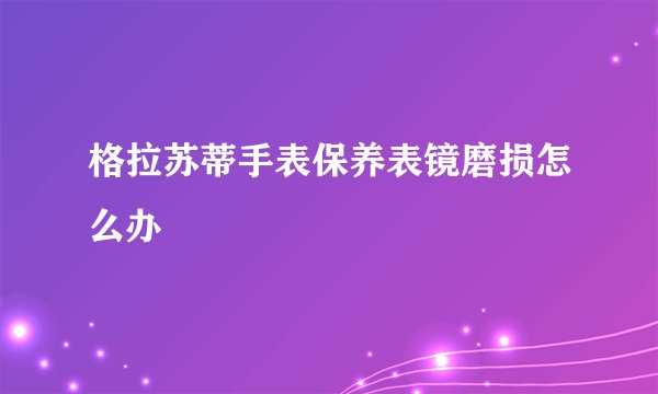 格拉苏蒂手表保养表镜磨损怎么办