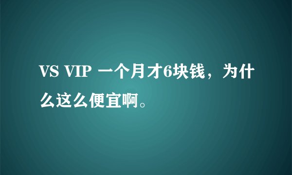 VS VIP 一个月才6块钱，为什么这么便宜啊。