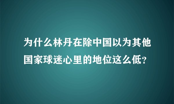 为什么林丹在除中国以为其他国家球迷心里的地位这么低？